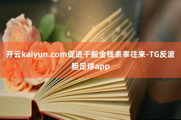开云kaiyun.com促进千般金钱表率往来-TG反波胆足球app