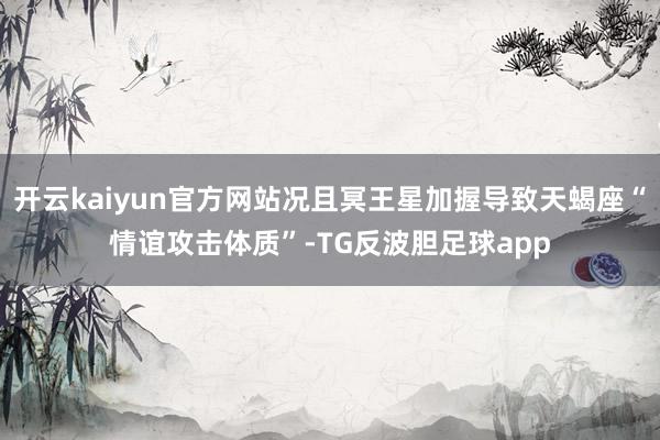 开云kaiyun官方网站况且冥王星加握导致天蝎座“情谊攻击体质”-TG反波胆足球app
