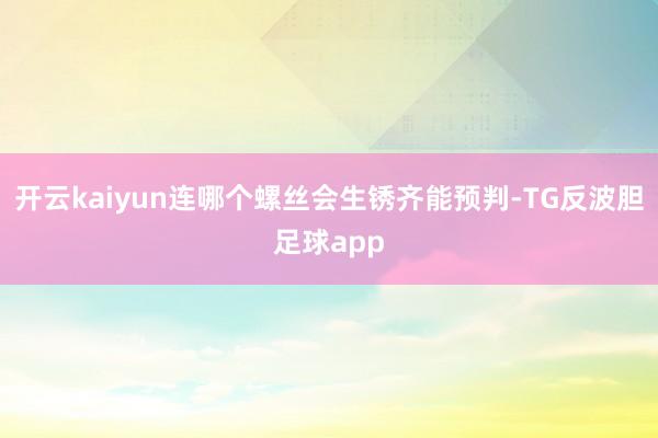 开云kaiyun连哪个螺丝会生锈齐能预判-TG反波胆足球app