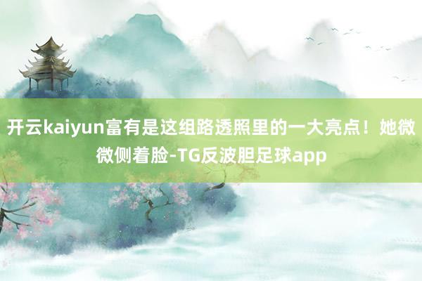 开云kaiyun富有是这组路透照里的一大亮点！她微微侧着脸-TG反波胆足球app
