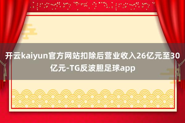 开云kaiyun官方网站扣除后营业收入26亿元至30亿元-TG反波胆足球app