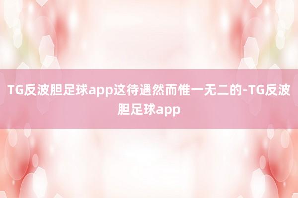 TG反波胆足球app这待遇然而惟一无二的-TG反波胆足球app
