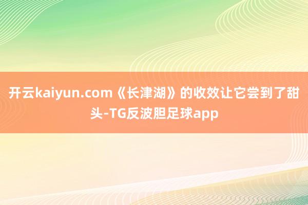 开云kaiyun.com《长津湖》的收效让它尝到了甜头-TG反波胆足球app