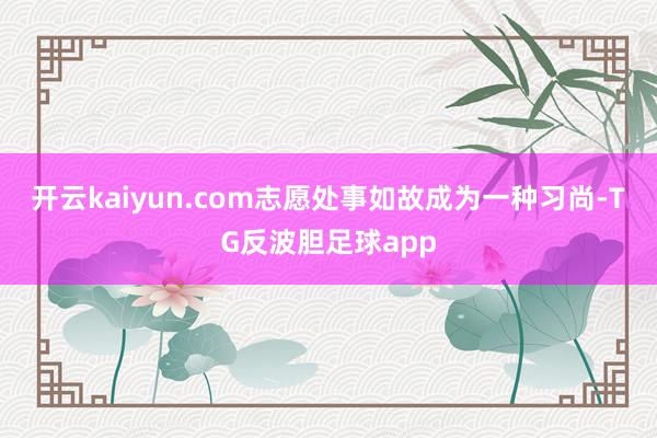 开云kaiyun.com志愿处事如故成为一种习尚-TG反波胆足球app
