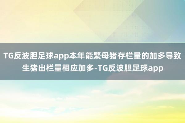 TG反波胆足球app本年能繁母猪存栏量的加多导致生猪出栏量相应加多-TG反波胆足球app