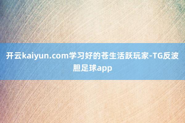 开云kaiyun.com学习好的苍生活跃玩家-TG反波胆足球app