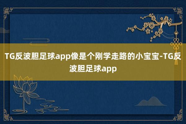 TG反波胆足球app像是个刚学走路的小宝宝-TG反波胆足球app