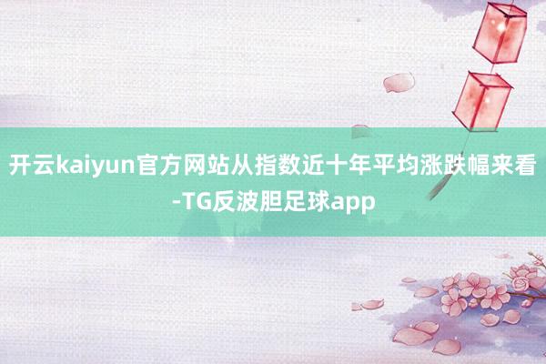 开云kaiyun官方网站从指数近十年平均涨跌幅来看-TG反波胆足球app