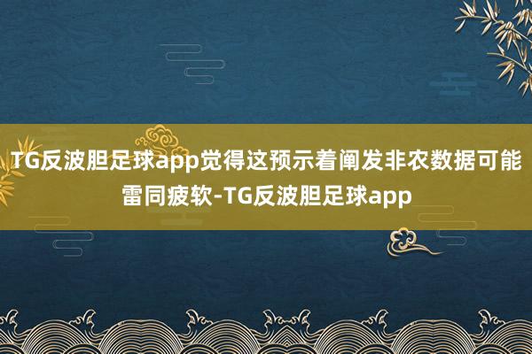 TG反波胆足球app觉得这预示着阐发非农数据可能雷同疲软-TG反波胆足球app