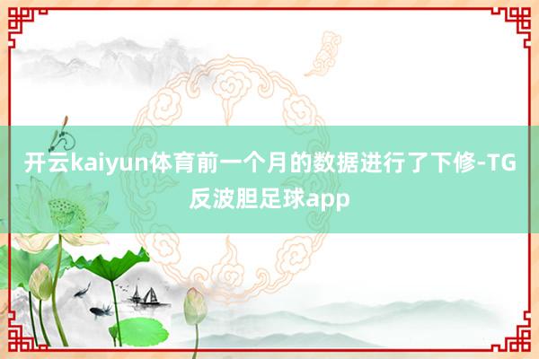 开云kaiyun体育前一个月的数据进行了下修-TG反波胆足球app