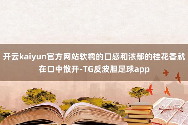 开云kaiyun官方网站软糯的口感和浓郁的桂花香就在口中散开-TG反波胆足球app