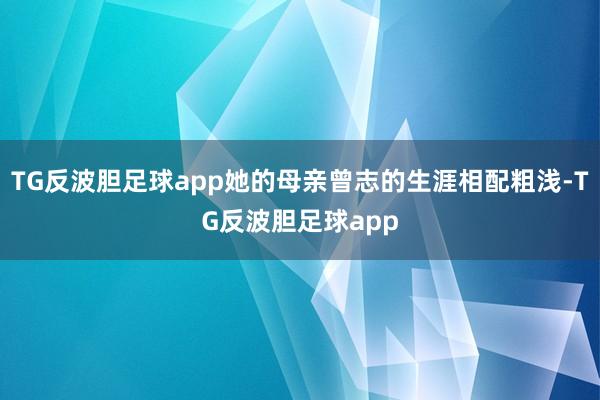 TG反波胆足球app她的母亲曾志的生涯相配粗浅-TG反波胆足球app