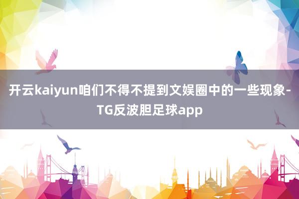 开云kaiyun咱们不得不提到文娱圈中的一些现象-TG反波胆足球app