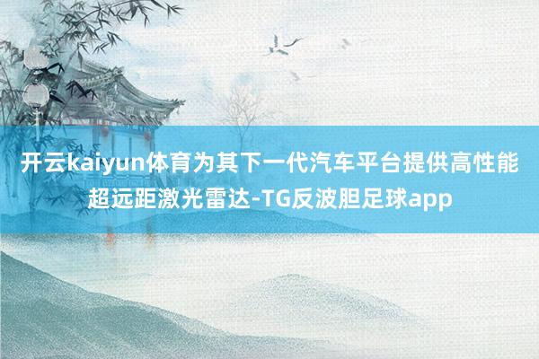 开云kaiyun体育为其下一代汽车平台提供高性能超远距激光雷达-TG反波胆足球app