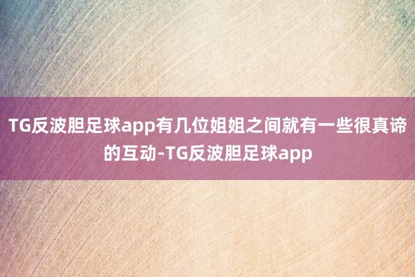 TG反波胆足球app有几位姐姐之间就有一些很真谛的互动-TG反波胆足球app
