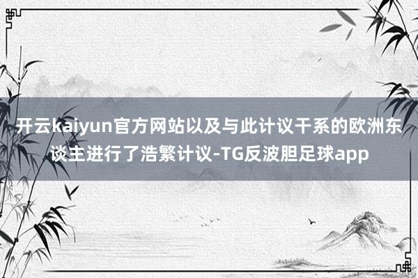开云kaiyun官方网站以及与此计议干系的欧洲东谈主进行了浩繁计议-TG反波胆足球app