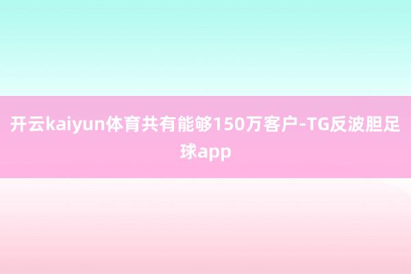 开云kaiyun体育共有能够150万客户-TG反波胆足球app
