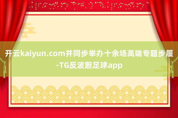 开云kaiyun.com并同步举办十余场高端专题步履-TG反波胆足球app