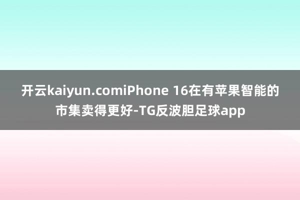 开云kaiyun.comiPhone 16在有苹果智能的市集卖得更好-TG反波胆足球app