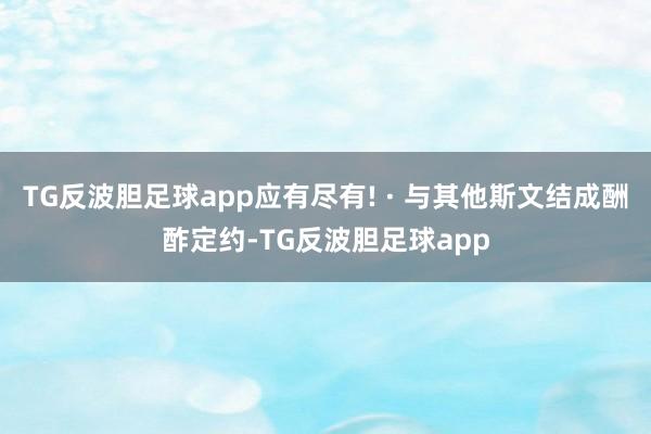 TG反波胆足球app应有尽有! · 与其他斯文结成酬酢定约-TG反波胆足球app