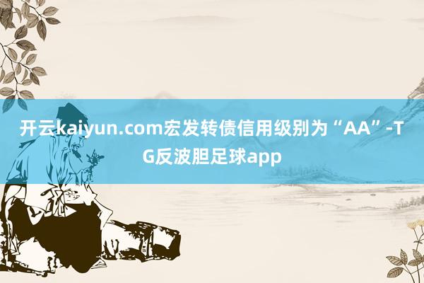 开云kaiyun.com宏发转债信用级别为“AA”-TG反波胆足球app