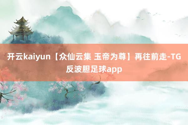 开云kaiyun【众仙云集 玉帝为尊】再往前走-TG反波胆足球app