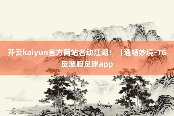 开云kaiyun官方网站名动江湖！【通畅妙境-TG反波胆足球app