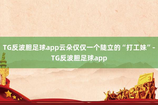 TG反波胆足球app云朵仅仅一个陡立的“打工妹”-TG反波胆足球app