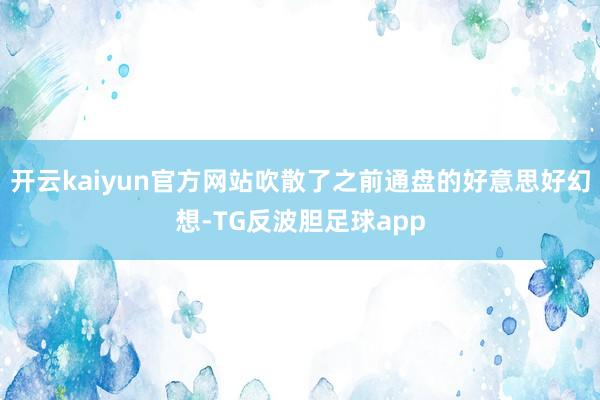 开云kaiyun官方网站吹散了之前通盘的好意思好幻想-TG反波胆足球app
