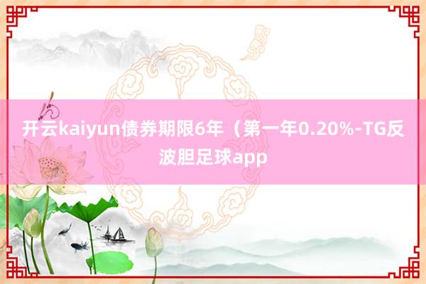 开云kaiyun债券期限6年（第一年0.20%-TG反波胆足球app