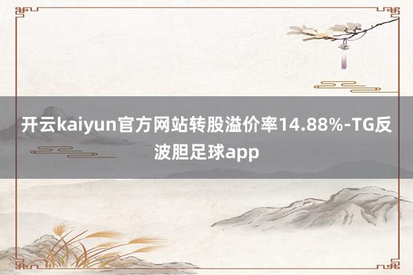 开云kaiyun官方网站转股溢价率14.88%-TG反波胆足球app