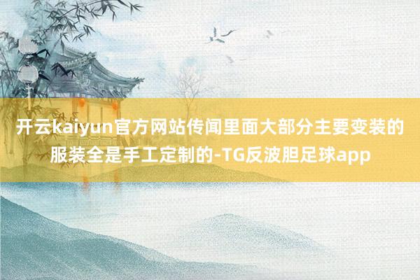 开云kaiyun官方网站传闻里面大部分主要变装的服装全是手工定制的-TG反波胆足球app