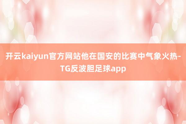 开云kaiyun官方网站他在国安的比赛中气象火热-TG反波胆足球app