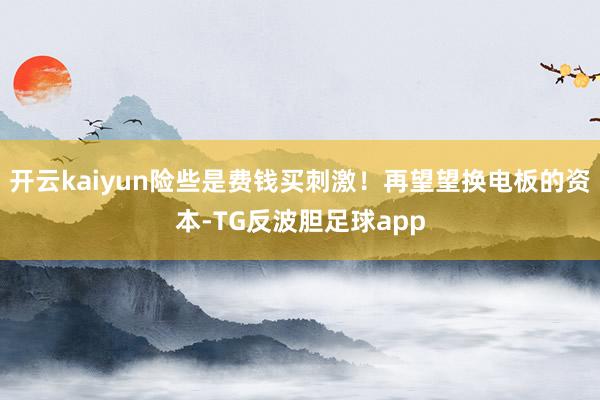 开云kaiyun险些是费钱买刺激！再望望换电板的资本-TG反波胆足球app