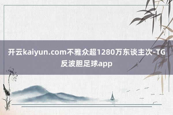 开云kaiyun.com不雅众超1280万东谈主次-TG反波胆足球app