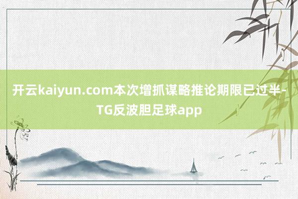 开云kaiyun.com本次增抓谋略推论期限已过半-TG反波胆足球app