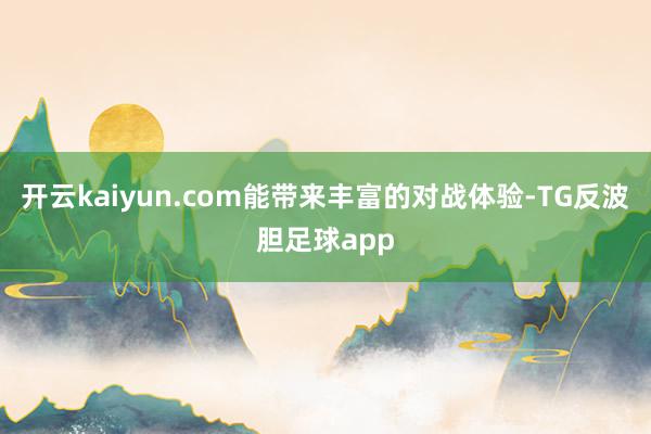 开云kaiyun.com能带来丰富的对战体验-TG反波胆足球app
