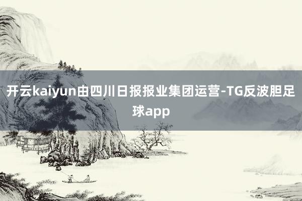 开云kaiyun由四川日报报业集团运营-TG反波胆足球app