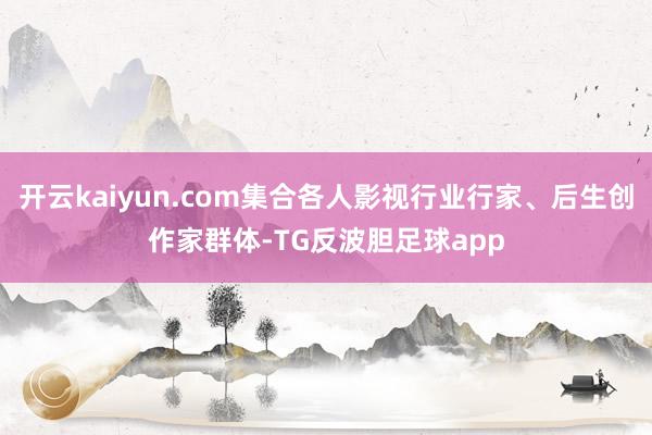 开云kaiyun.com集合各人影视行业行家、后生创作家群体-TG反波胆足球app