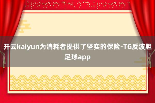 开云kaiyun为消耗者提供了坚实的保险-TG反波胆足球app