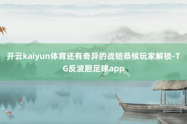 开云kaiyun体育还有奇异的战铠恭候玩家解锁-TG反波胆足球app