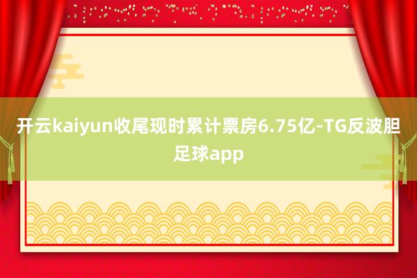 开云kaiyun收尾现时累计票房6.75亿-TG反波胆足球app