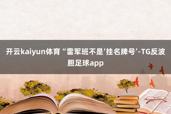 开云kaiyun体育“雷军班不是‘挂名牌号’-TG反波胆足球app