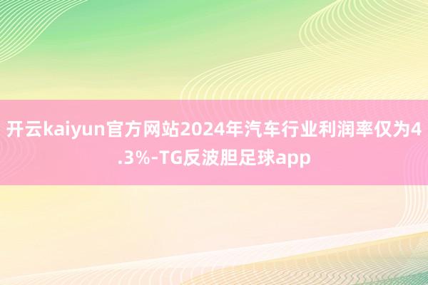开云kaiyun官方网站2024年汽车行业利润率仅为4.3%-TG反波胆足球app