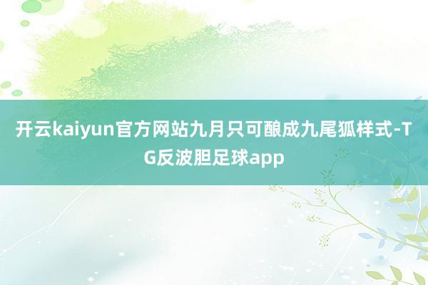 开云kaiyun官方网站九月只可酿成九尾狐样式-TG反波胆足球app
