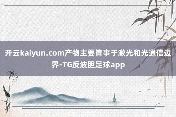 开云kaiyun.com产物主要管事于激光和光通信边界-TG反波胆足球app