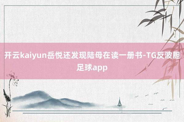 开云kaiyun岳悦还发现陆母在读一册书-TG反波胆足球app