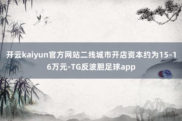 开云kaiyun官方网站二线城市开店资本约为15-16万元-TG反波胆足球app