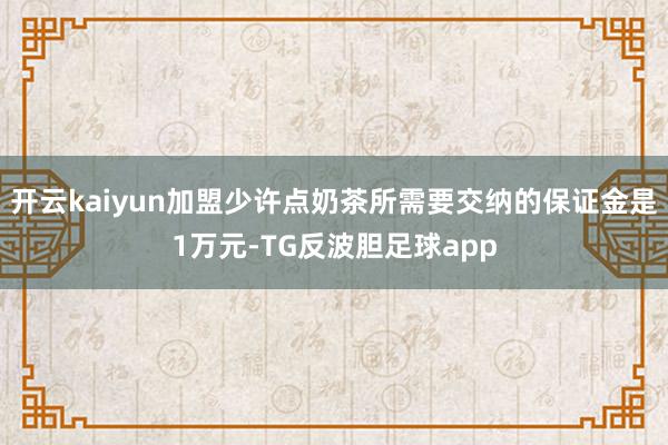 开云kaiyun加盟少许点奶茶所需要交纳的保证金是1万元-TG反波胆足球app