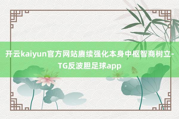 开云kaiyun官方网站赓续强化本身中枢智商树立-TG反波胆足球app